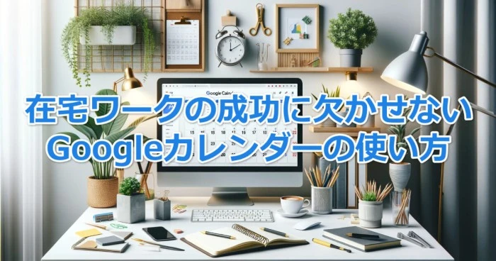 在宅ワークの成功に欠かせないGoogleカレンダーの使い方